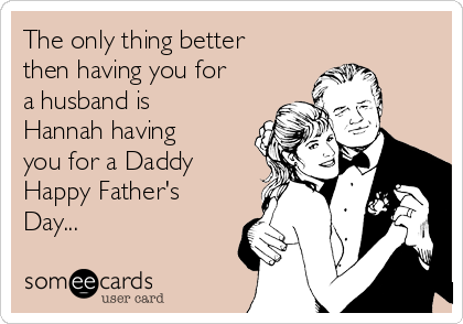 The only thing better
then having you for
a husband is
Hannah having
you for a Daddy
Happy Father's
Day...