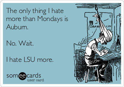 The only thing I hate
more than Mondays is
Auburn. 

No. Wait. 

I hate LSU more. 