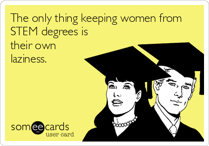 The only thing keeping women from
STEM degrees is
their own
laziness.