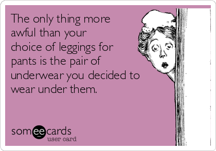 The only thing more
awful than your
choice of leggings for
pants is the pair of
underwear you decided to
wear under them.
