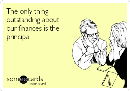 The only thing 
outstanding about
our finances is the
principal. 