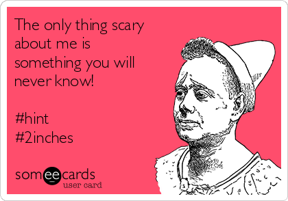 The only thing scary
about me is
something you will
never know!

#hint
#2inches 