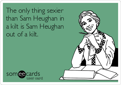 The only thing sexier
than Sam Heughan in
a kilt is Sam Heughan
out of a kilt.