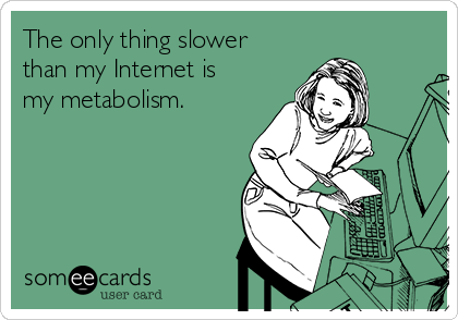 The only thing slower
than my Internet is
my metabolism.