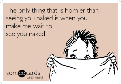The only thing that is hornier than
seeing you naked is when you
make me wait to
see you naked
❤