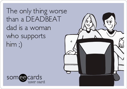 The only thing worse
than a DEADBEAT
dad is a woman
who supports
him ;)