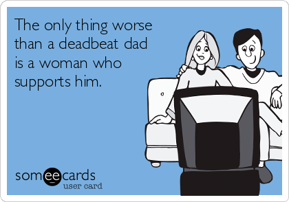 The only thing worse
than a deadbeat dad
is a woman who
supports him.