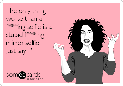 The only thing
worse than a
f***ing selfie is a
stupid f***ing
mirror selfie.
Just sayin'.