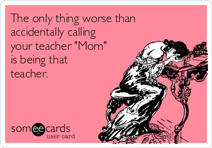 The only thing worse than accidentally calling your teacher 