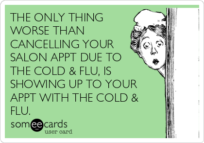 THE ONLY THING
WORSE THAN
CANCELLING YOUR
SALON APPT DUE TO
THE COLD & FLU, IS
SHOWING UP TO YOUR
APPT WITH THE COLD &
FLU.