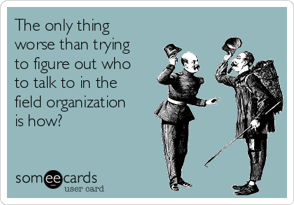 The only thing
worse than trying
to figure out who
to talk to in the
field organization
is how?