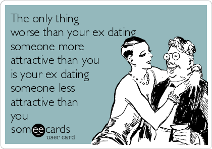 The only thing
worse than your ex dating
someone more
attractive than you
is your ex dating
someone less
attractive than
you