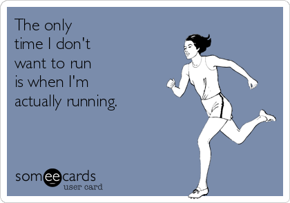 The only 
time I don't 
want to run 
is when I'm 
actually running.