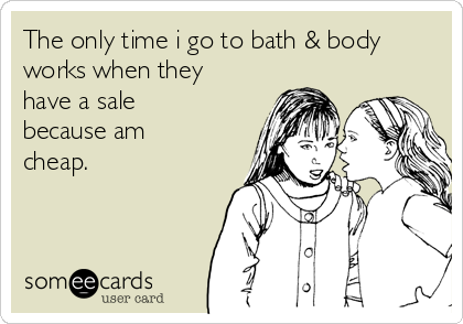 The only time i go to bath & body
works when they
have a sale
because am
cheap.