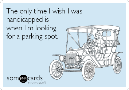 The only time I wish I was
handicapped is
when I'm looking
for a parking spot.
