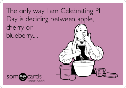 The only way I am Celebrating PI
Day is deciding between apple,
cherry or
blueberry....