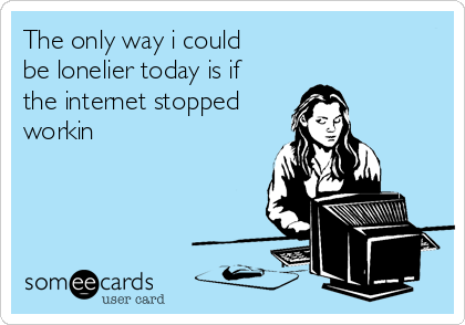 The only way i could 
be lonelier today is if
the internet stopped
workin
