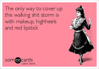 The only way to cover up
this walking shit storm is
with makeup, highheels
and red lipstick 