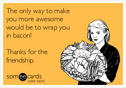 The only way to make
you more awesome
would be to wrap you
in bacon!

Thanks for the
friendship.