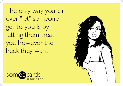 The only way you can
ever "let" someone
get to you is by
letting them treat
you however the
heck they want. 