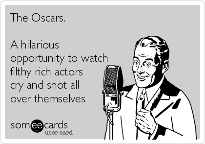 The Oscars.

A hilarious
opportunity to watch
filthy rich actors 
cry and snot all
over themselves