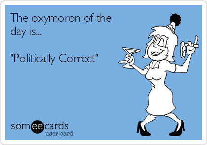 The oxymoron of the
day is...

"Politically Correct"