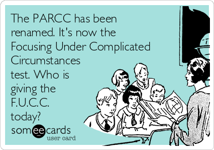 The PARCC has been
renamed. It's now the
Focusing Under Complicated
Circumstances
test. Who is
giving the
F.U.C.C.
today?