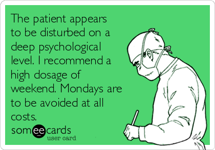The patient appears
to be disturbed on a
deep psychological
level. I recommend a
high dosage of
weekend. Mondays are
to be avoided at all
costs.