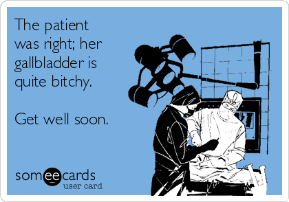 The patient
was right; her
gallbladder is
quite bitchy.

Get well soon.