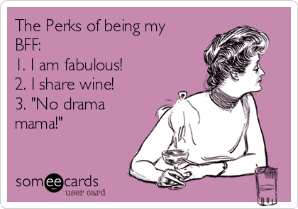 The Perks of being my
BFF:  
1. I am fabulous!
2. I share wine!
3. "No drama
mama!"