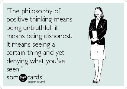 "The philosophy of
positive thinking means
being untruthful; it
means being dishonest.
It means seeing a
certain thing and yet
denying what you've
seen."