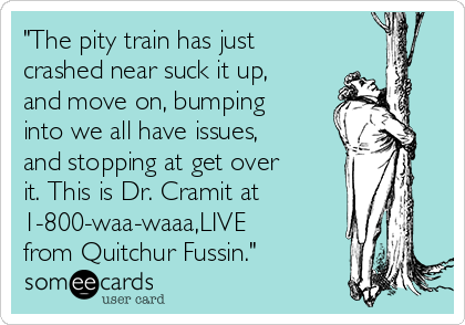 "The pity train has just
crashed near suck it up,
and move on, bumping
into we all have issues,
and stopping at get over
it. This is Dr. Cramit at
1-800-waa-waaa,LIVE
from Quitchur Fussin."