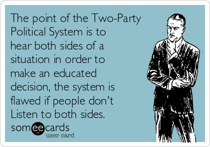 The point of the Two-Party
Political System is to
hear both sides of a
situation in order to
make an educated
decision, the system is
flawed if people don't
Listen to both sides. 