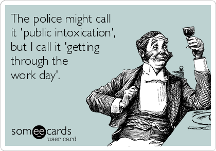 The police might call
it 'public intoxication',
but I call it 'getting
through the
work day'.