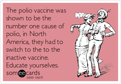 The polio vaccine was
shown to be the
number one cause of
polio, in North
America, they had to
switch to the to the
inactive vaccine. 
Educate yourselves.