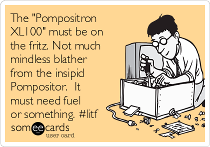 The "Pompositron
XL100" must be on
the fritz. Not much
mindless blather
from the insipid
Pompositor.  It
must need fuel
or something. #litf