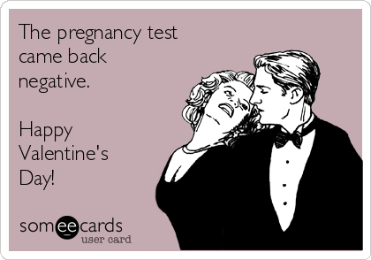 The pregnancy test
came back
negative.

Happy
Valentine's
Day!