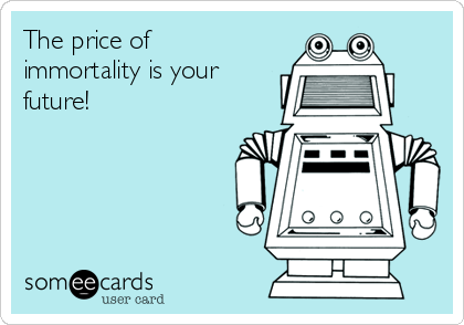 The price of
immortality is your
future!