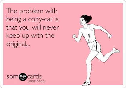 The problem with
being a copy-cat is
that you will never
keep up with the
original...