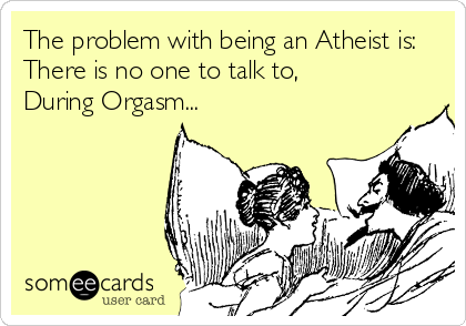 The problem with being an Atheist is:
There is no one to talk to,
During Orgasm...