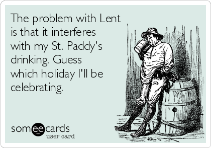 The problem with Lent
is that it interferes
with my St. Paddy's
drinking. Guess
which holiday I'll be
celebrating.