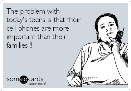The problem with
today's teens is that their
cell phones are more
important than their
families !!