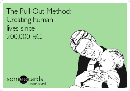 The Pull-Out Method: 
Creating human
lives since
200,000 BC.