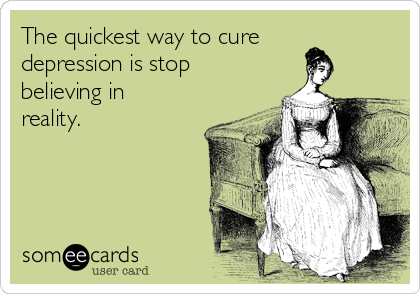 The quickest way to cure
depression is stop
believing in
reality.