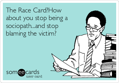 The Race Card?How
about you stop being a
sociopath...and stop
blaming the victim?