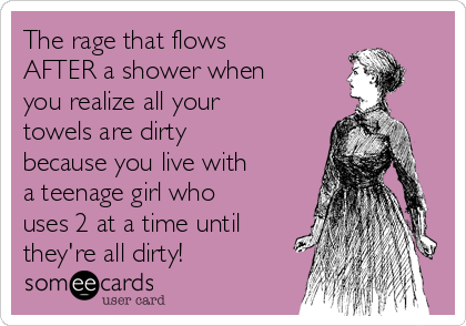 The rage that flows
AFTER a shower when
you realize all your
towels are dirty
because you live with
a teenage girl who
uses 2 at a time until
they're all dirty!