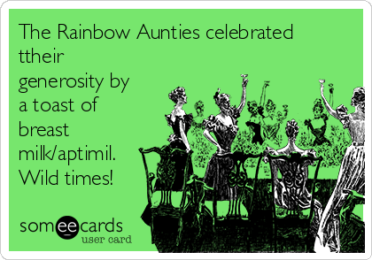 The Rainbow Aunties celebrated
ttheir
generosity by
a toast of
breast
milk/aptimil.
Wild times!