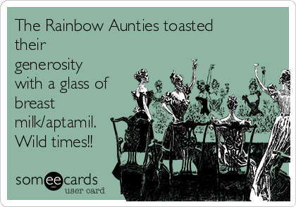 The Rainbow Aunties toasted
their
generosity
with a glass of
breast
milk/aptamil.
Wild times!!