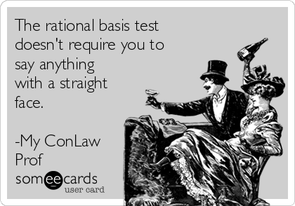 The rational basis test
doesn't require you to
say anything
with a straight
face.

-My ConLaw
Prof