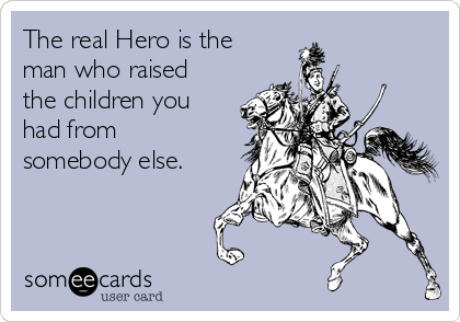 The real Hero is the
man who raised
the children you
had from
somebody else. 
